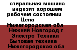 стиральная машина индезит хорошем рабочем состоянии  › Цена ­ 2 000 - Нижегородская обл., Нижний Новгород г. Электро-Техника » Бытовая техника   . Нижегородская обл.